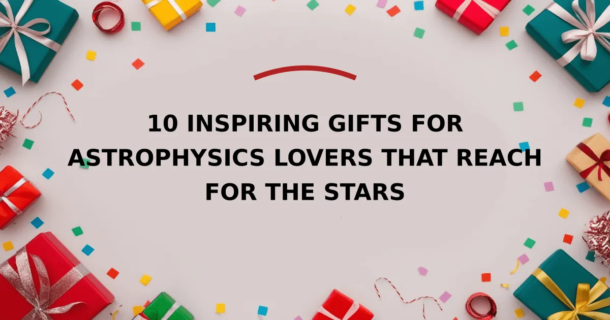 10 Inspiring Gifts for Astrophysics Lovers That Reach for the Stars